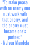 "To make peace with an enemy one must work with that enemy, and the enemy must become one's partner." - Nelson Mandella